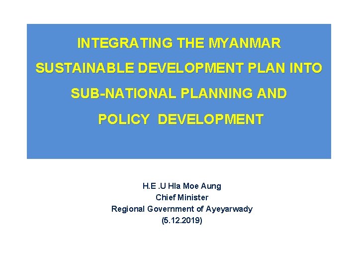 INTEGRATING THE MYANMAR SUSTAINABLE DEVELOPMENT PLAN INTO SUB-NATIONAL PLANNING AND POLICY DEVELOPMENT H. E.