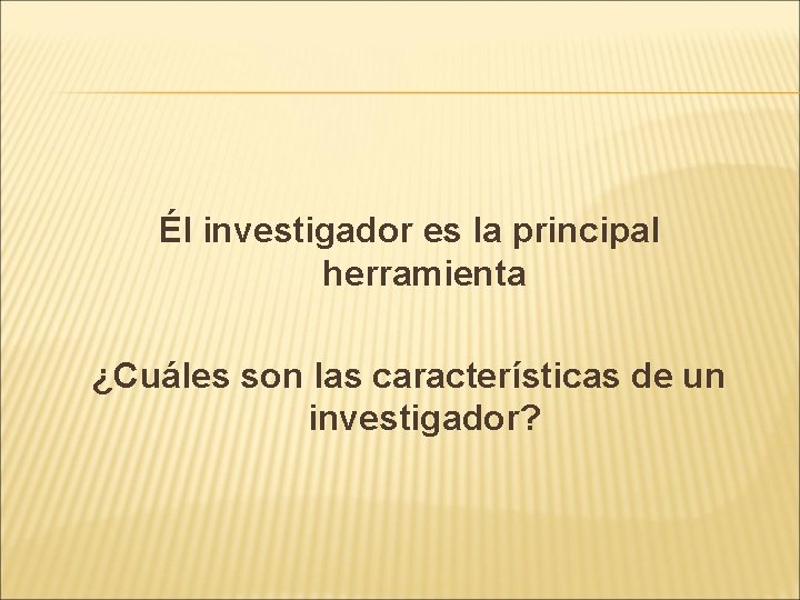 Él investigador es la principal herramienta ¿Cuáles son las características de un investigador? Él investigador es la principal herramienta ¿Cuáles son las características de un investigador?