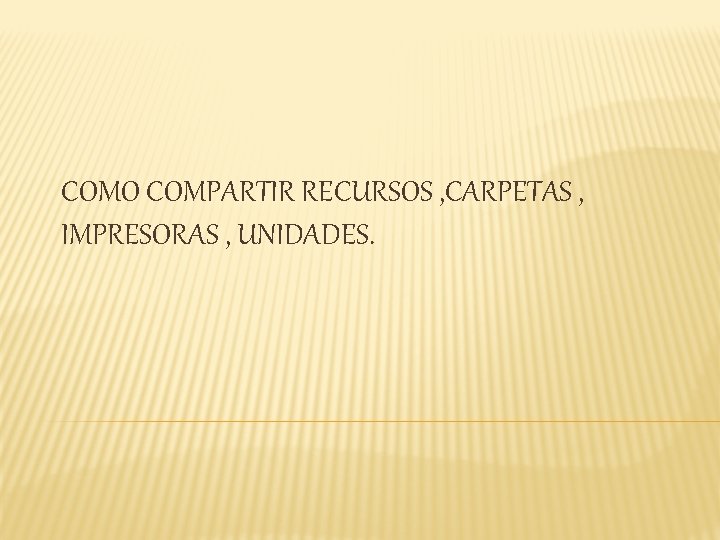 COMO COMPARTIR RECURSOS , CARPETAS , IMPRESORAS , UNIDADES. 