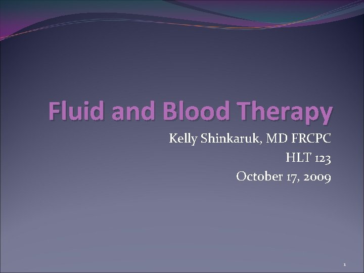 Fluid and Blood Therapy Kelly Shinkaruk, MD FRCPC HLT 123 October 17, 2009 1