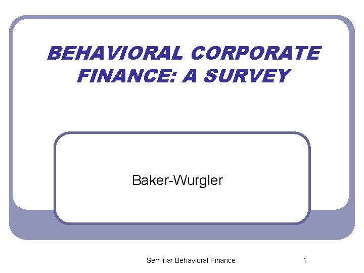 BEHAVIORAL CORPORATE FINANCE: A SURVEY Baker-Wurgler Seminar Behavioral Finance 1 