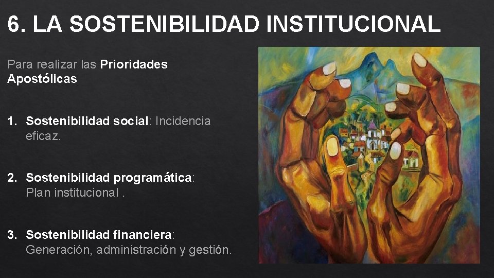 6. LA SOSTENIBILIDAD INSTITUCIONAL Para realizar las Prioridades Apostólicas 1. Sostenibilidad social: Incidencia eficaz.