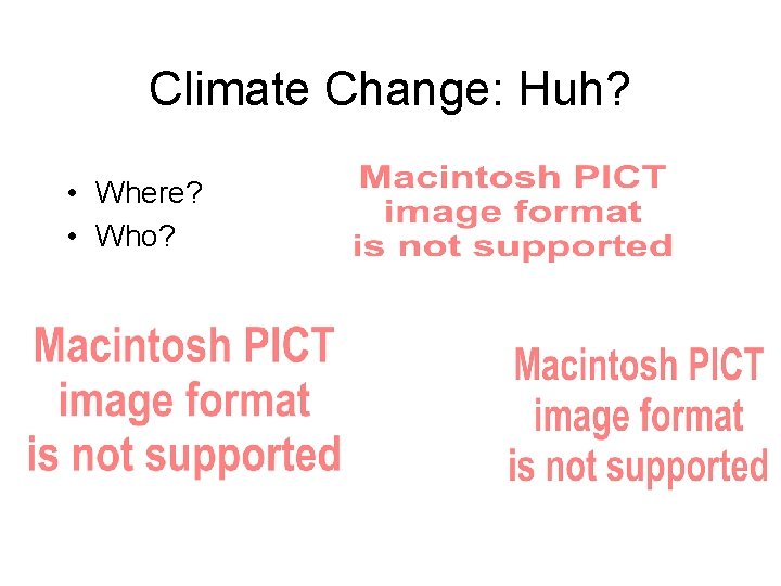 Climate Change: Huh? • Where? • Who? 