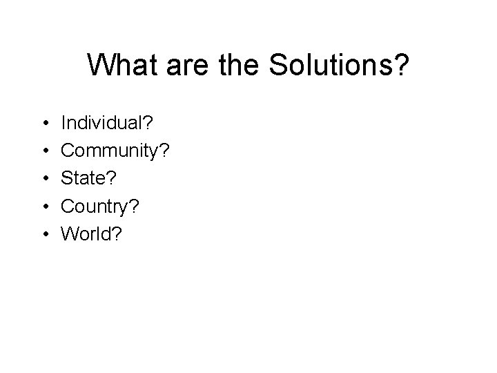 What are the Solutions? • • • Individual? Community? State? Country? World? 