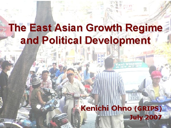 The East Asian Growth Regime and Political Development Kenichi Ohno (GRIPS) July 2007 