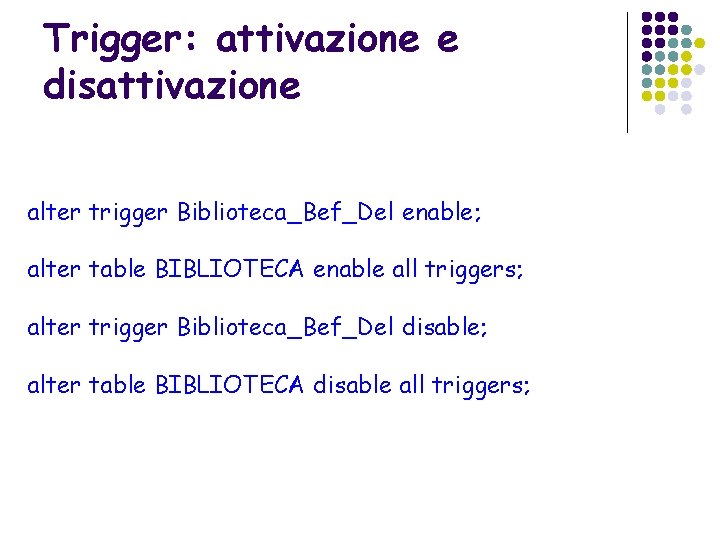 Trigger: attivazione e disattivazione alter trigger Biblioteca_Bef_Del enable; alter table BIBLIOTECA enable all triggers;