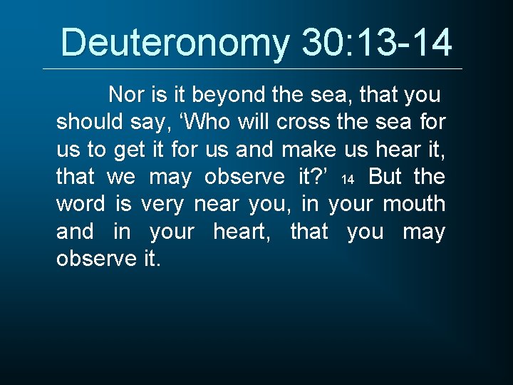 Deuteronomy 30: 13 -14 Nor is it beyond the sea, that you should say,