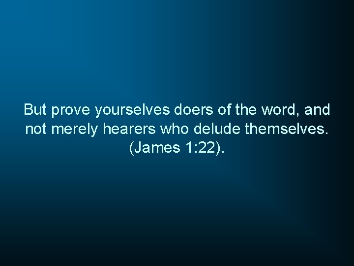 But prove yourselves doers of the word, and not merely hearers who delude themselves.