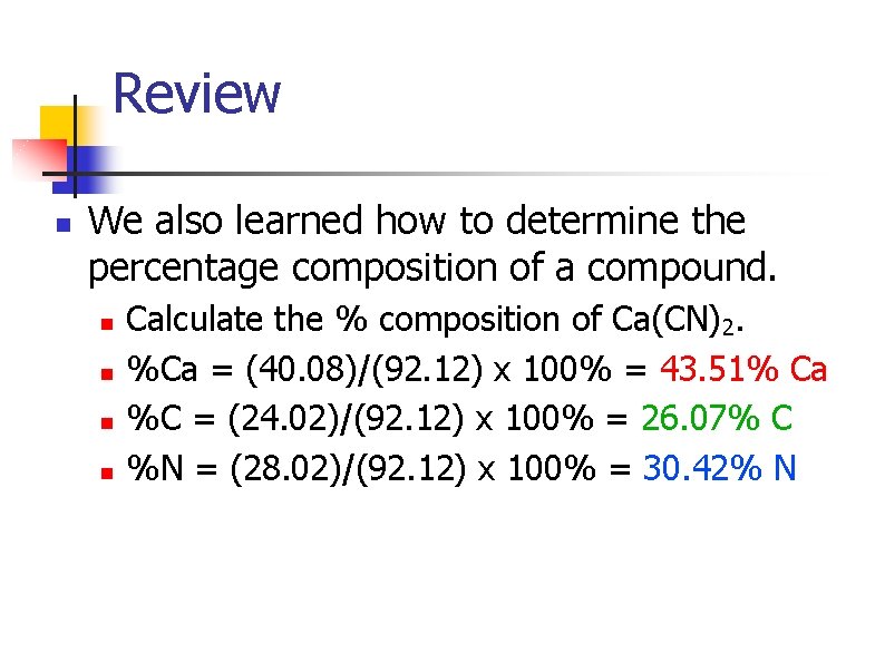 Review n We also learned how to determine the percentage composition of a compound.