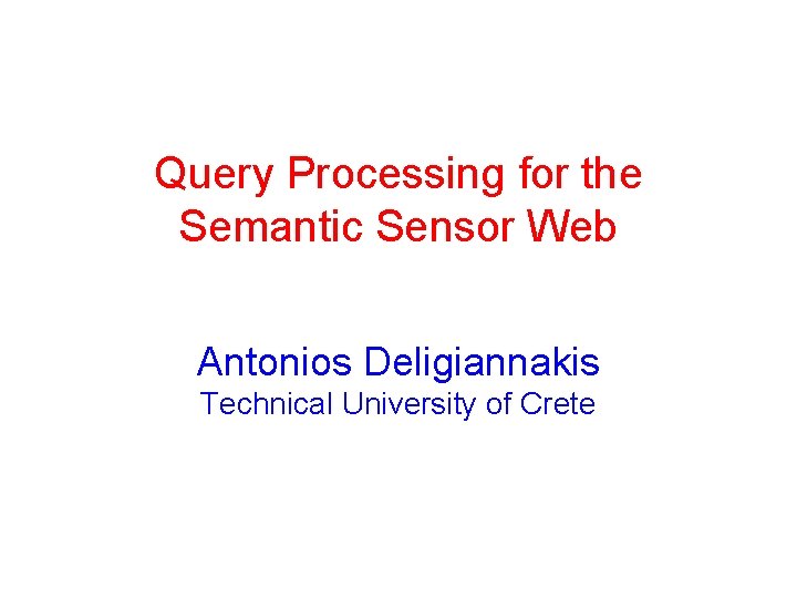 Query Processing for the Semantic Sensor Web Antonios Deligiannakis Technical University of Crete 