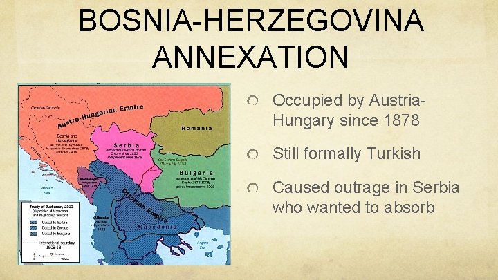 BOSNIA-HERZEGOVINA ANNEXATION Occupied by Austria. Hungary since 1878 Still formally Turkish Caused outrage in