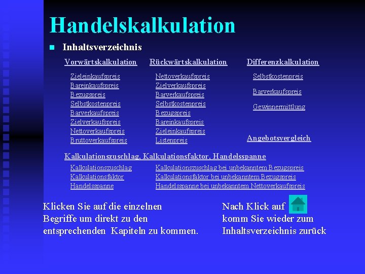 Handelskalkulation n Inhaltsverzeichnis Vorwärtskalkulation Zieleinkaufspreis Bareinkaufspreis Bezugspreis Selbstkostenpreis Barverkaufspreis Zielverkaufspreis Nettoverkaufspreis Bruttoverkaufspreis Rückwärtskalkulation Nettoverkaufspreis