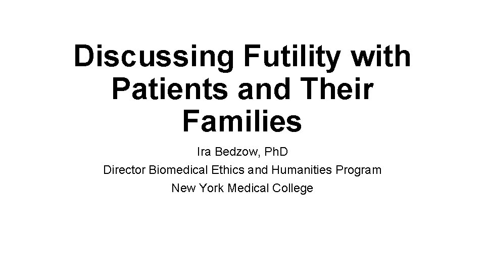 Discussing Futility with Patients and Their Families Ira Bedzow, Ph. D Director Biomedical Ethics