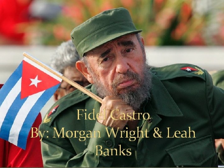 Morgan Wright & Leah Banks Fidel Castro By: Morgan Wright & Leah Banks 