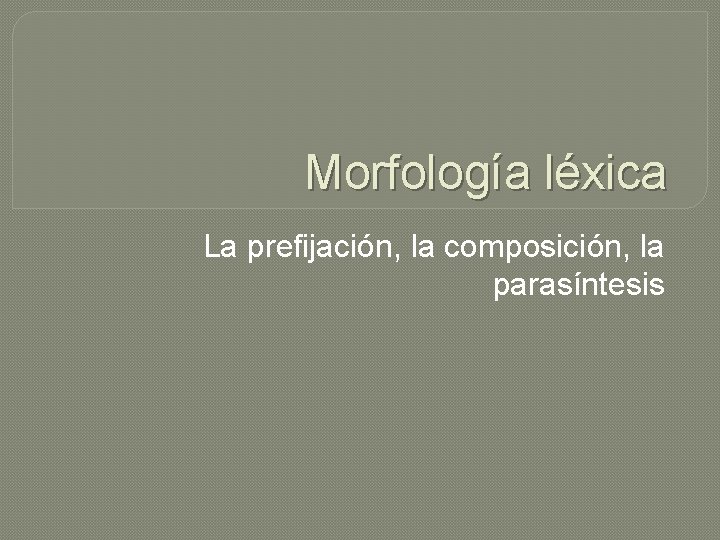 Morfología léxica La prefijación, la composición, la parasíntesis 