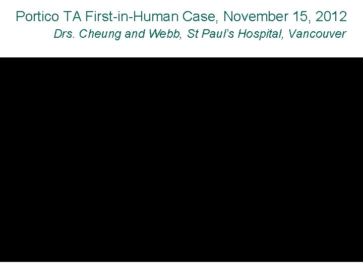 Portico TA First-in-Human Case, November 15, 2012 Drs. Cheung and Webb, St Paul’s Hospital,