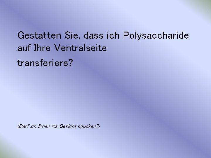 Gestatten Sie, dass ich Polysaccharide auf Ihre Ventralseite transferiere? (Darf ich Ihnen ins Gesicht