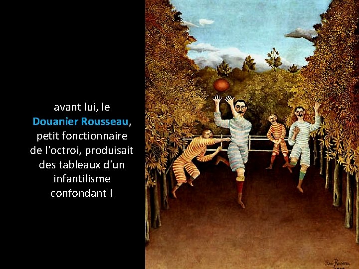avant lui, le Douanier Rousseau, petit fonctionnaire de l'octroi, produisait des tableaux d'un infantilisme