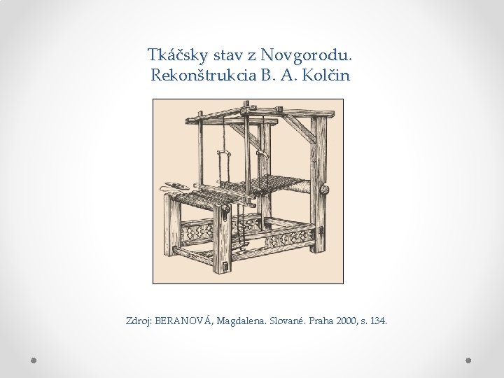 Tkáčsky stav z Novgorodu. Rekonštrukcia B. A. Kolčin Zdroj: BERANOVÁ, Magdalena. Slované. Praha 2000, Tkáčsky stav z Novgorodu. Rekonštrukcia B. A. Kolčin Zdroj: BERANOVÁ, Magdalena. Slované. Praha 2000,