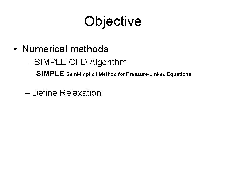 Objective • Numerical methods – SIMPLE CFD Algorithm SIMPLE Semi-Implicit Method for Pressure-Linked Equations