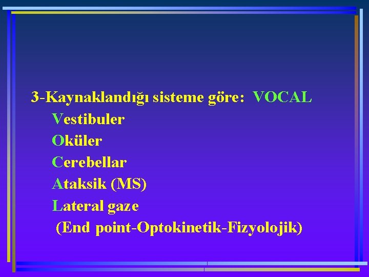 3 -Kaynaklandığı sisteme göre: VOCAL Vestibuler Oküler Cerebellar Ataksik (MS) Lateral gaze (End point-Optokinetik-Fizyolojik)