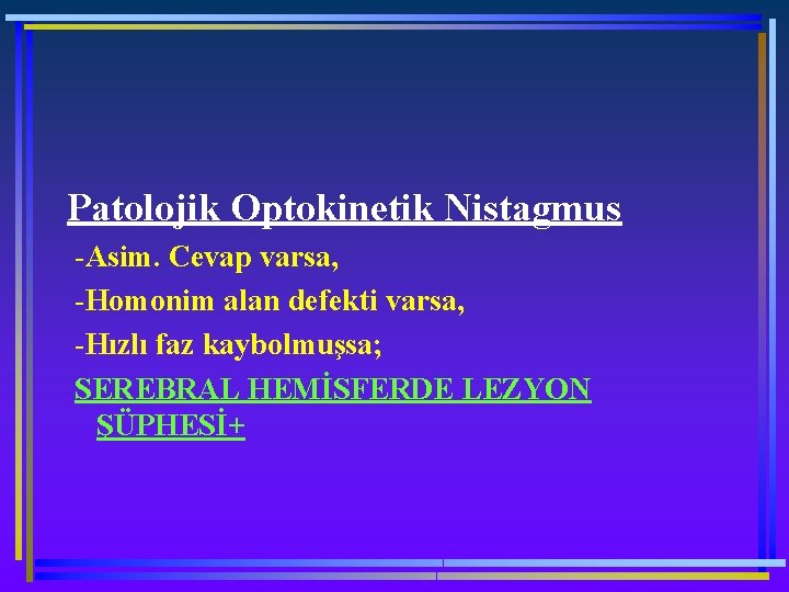 Patolojik Optokinetik Nistagmus -Asim. Cevap varsa, -Homonim alan defekti varsa, -Hızlı faz kaybolmuşsa; SEREBRAL