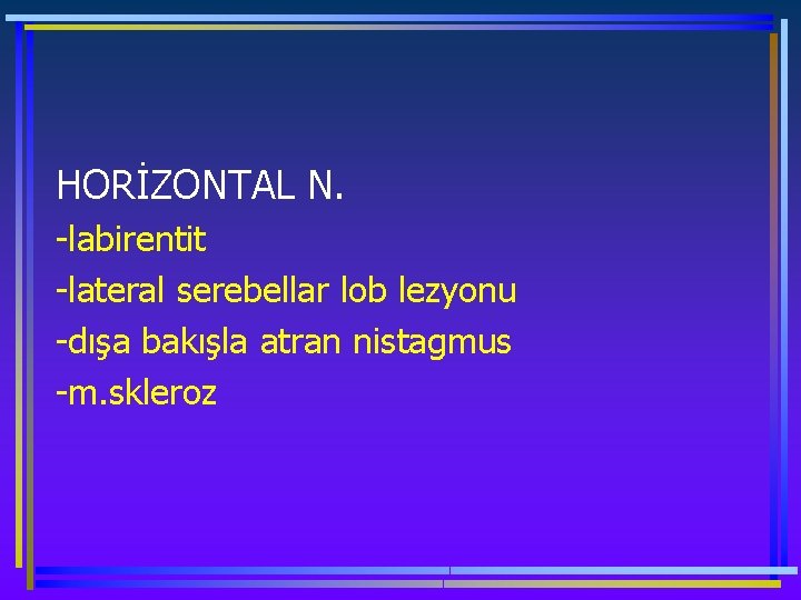 HORİZONTAL N. -labirentit -lateral serebellar lob lezyonu -dışa bakışla atran nistagmus -m. skleroz 