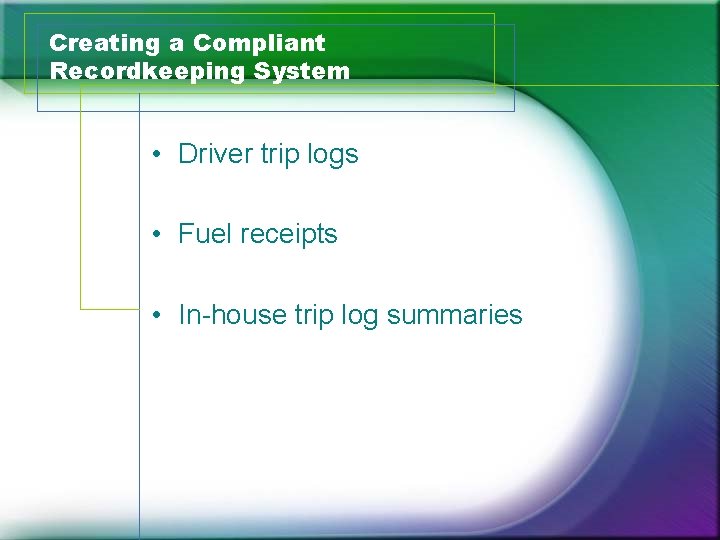 Creating a Compliant Recordkeeping System • Driver trip logs • Fuel receipts • In-house