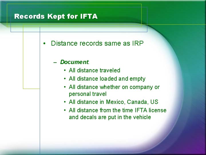 Records Kept for IFTA • Distance records same as IRP – Document: • All