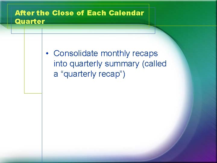 After the Close of Each Calendar Quarter • Consolidate monthly recaps into quarterly summary