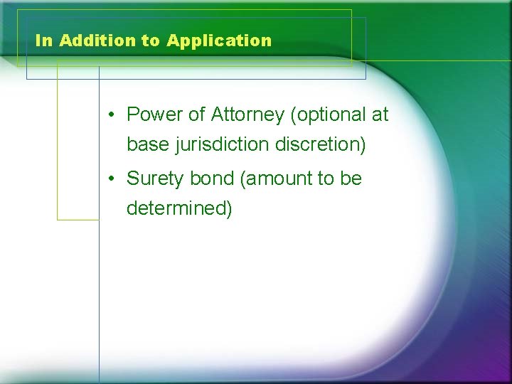 In Addition to Application • Power of Attorney (optional at base jurisdiction discretion) •