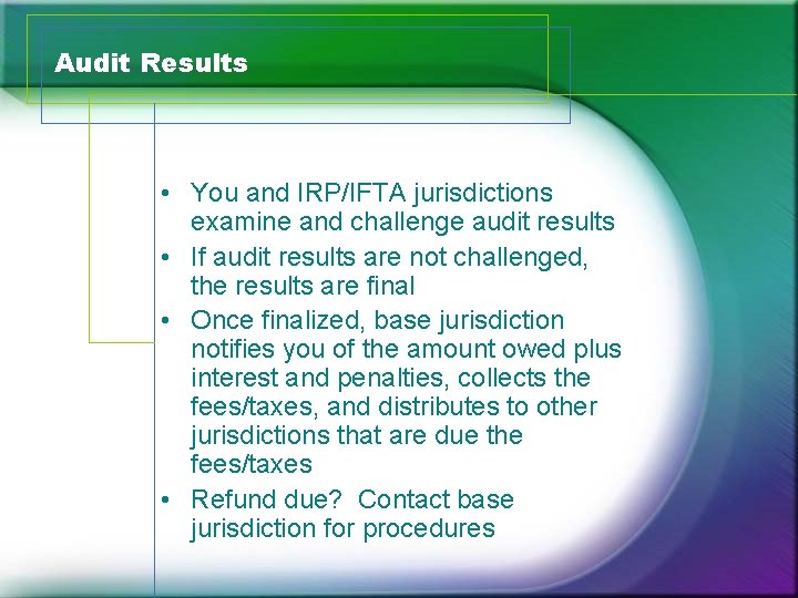 Audit Results • You and IRP/IFTA jurisdictions examine and challenge audit results • If