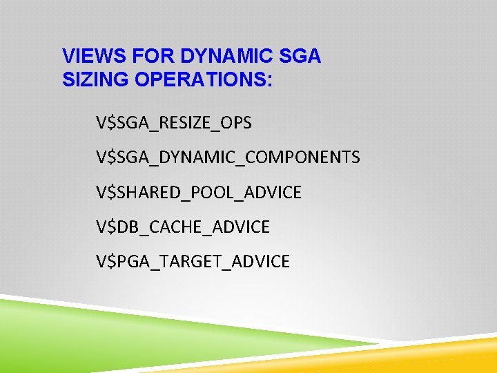 VIEWS FOR DYNAMIC SGA SIZING OPERATIONS: V$SGA_RESIZE_OPS V$SGA_DYNAMIC_COMPONENTS V$SHARED_POOL_ADVICE V$DB_CACHE_ADVICE V$PGA_TARGET_ADVICE 