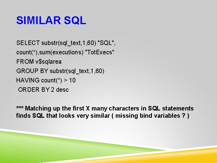SIMILAR SQL SELECT substr(sql_text, 1, 60) "SQL", count(*), sum(executions) "Tot. Execs" FROM v$sqlarea GROUP
