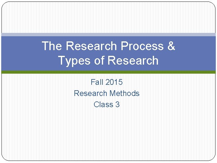 The Research Process & Types of Research Fall 2015 Research Methods Class 3 The Research Process & Types of Research Fall 2015 Research Methods Class 3