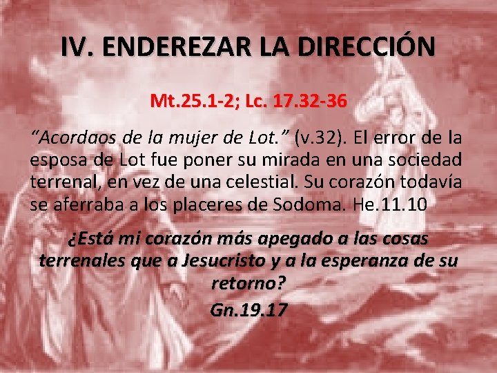 IV. ENDEREZAR LA DIRECCIÓN Mt. 25. 1 -2; Lc. 17. 32 -36 “Acordaos de