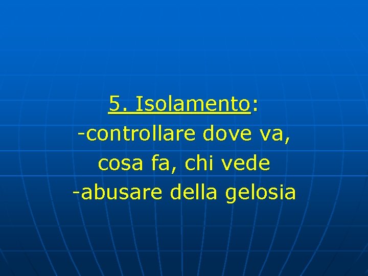 5. Isolamento: -controllare dove va, cosa fa, chi vede -abusare della gelosia 5. Isolamento: -controllare dove va, cosa fa, chi vede -abusare della gelosia