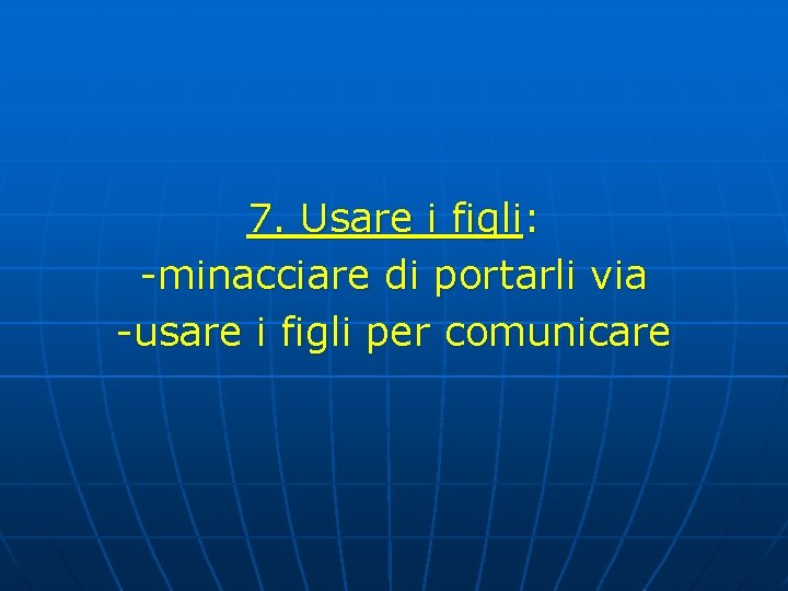 7. Usare i figli: -minacciare di portarli via -usare i figli per comunicare 7. Usare i figli: -minacciare di portarli via -usare i figli per comunicare