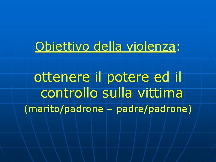 Obiettivo della violenza: ottenere il potere ed il controllo sulla vittima (marito/padrone – padre/padrone) Obiettivo della violenza: ottenere il potere ed il controllo sulla vittima (marito/padrone – padre/padrone)