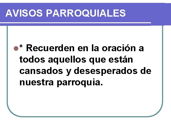 AVISOS PARROQUIALES l* Recuerden en la oración a todos aquellos que están cansados y