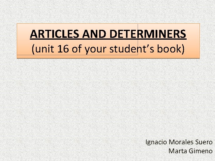 ARTICLES AND DETERMINERS (unit 16 of your student’s book) Ignacio Morales Suero Marta Gimeno ARTICLES AND DETERMINERS (unit 16 of your student’s book) Ignacio Morales Suero Marta Gimeno
