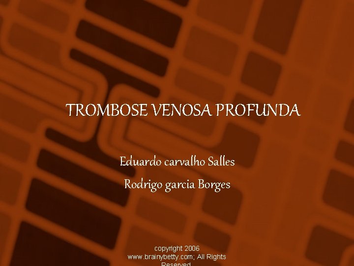 TROMBOSE VENOSA PROFUNDA Eduardo carvalho Salles Rodrigo garcia Borges copyright 2006 www. brainybetty. com;