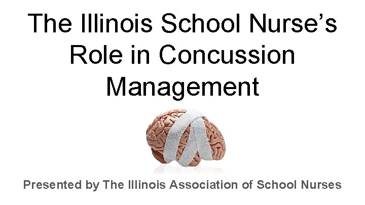 The Illinois School Nurse’s Role in Concussion Management Presented by The Illinois Association of
