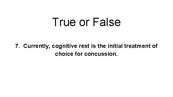 True or False 7. Currently, cognitive rest is the initial treatment of choice for