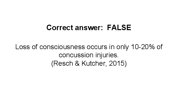 Correct answer: FALSE Loss of consciousness occurs in only 10 -20% of concussion injuries.