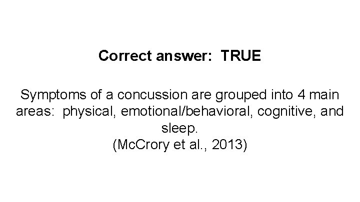 Correct answer: TRUE Symptoms of a concussion are grouped into 4 main areas: physical,