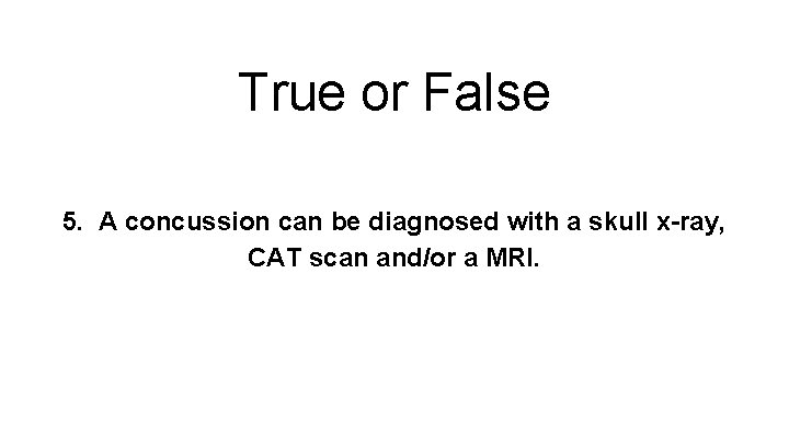 True or False 5. A concussion can be diagnosed with a skull x-ray, CAT