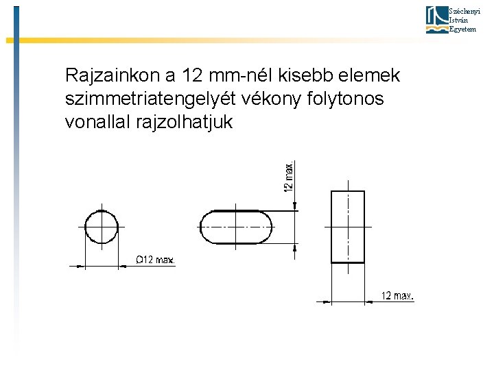 Széchenyi István Egyetem Rajzainkon a 12 mm-nél kisebb elemek szimmetriatengelyét vékony folytonos vonallal rajzolhatjuk