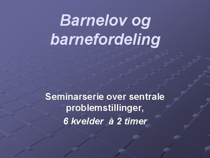 Barnelov og barnefordeling Seminarserie over sentrale problemstillinger, 6 kvelder à 2 timer 