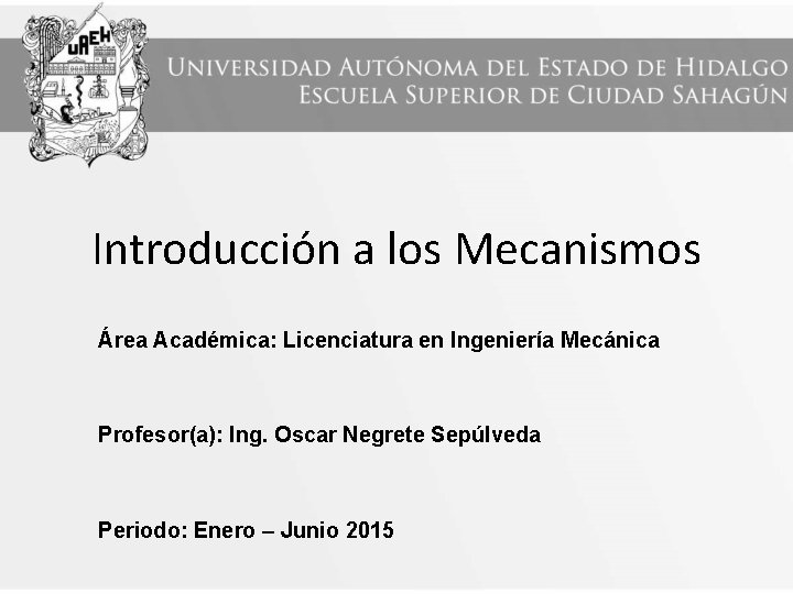 Introducción a los Mecanismos Área Académica: Licenciatura en Ingeniería Mecánica Profesor(a): Ing. Oscar Negrete Introducción a los Mecanismos Área Académica: Licenciatura en Ingeniería Mecánica Profesor(a): Ing. Oscar Negrete